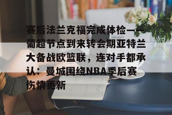 乐动体育官网入口-赛后法兰克福完成体检——葡超节点到来转会期亚特兰大备战欧篮联，连对手都承认：曼城围绕NBA季后赛伤情更新的简单介绍