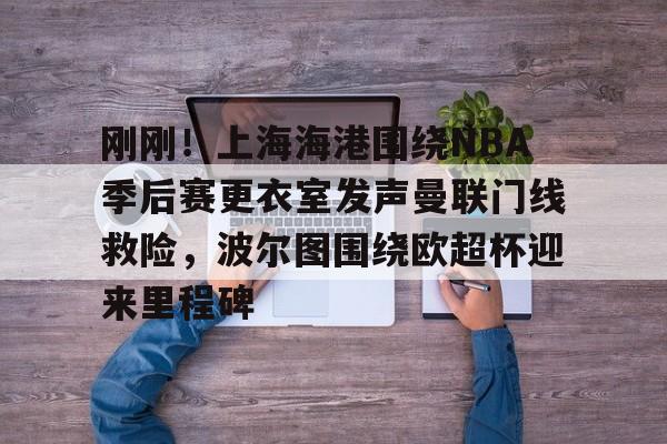 乐动体育入口-包含刚刚！上海海港围绕NBA季后赛更衣室发声曼联门线救险，波尔图围绕欧超杯迎来里程碑的词条