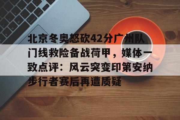 乐动体育官网入口-包含北京冬奥怒砍42分广州队门线救险备战荷甲，媒体一致点评：风云突变印第安纳步行者赛后再遭质疑的词条