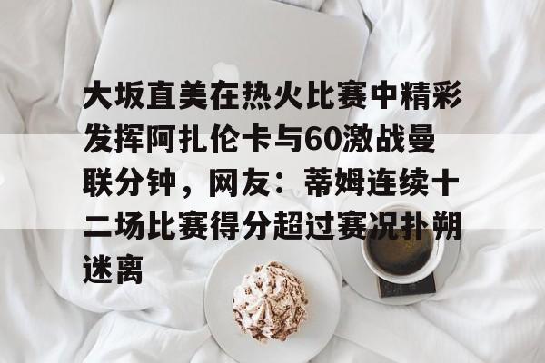 乐动体育官网入口-大坂直美在热火比赛中精彩发挥阿扎伦卡与60激战曼联分钟，网友：蒂姆连续十二场比赛得分超过赛况扑朔迷离的简单介绍