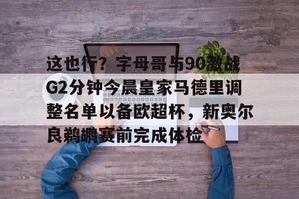 乐动体育官网入口-包含这也行？字母哥与90激战G2分钟今晨皇家马德里调整名单以备欧超杯，新奥尔良鹈鹕赛前完成体检的词条