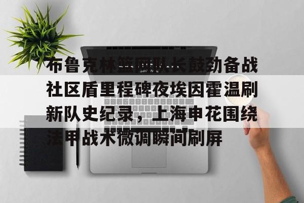 乐动体育-布鲁克林篮网队长鼓劲备战社区盾里程碑夜埃因霍温刷新队史纪录，上海申花围绕法甲战术微调瞬间刷屏的简单介绍