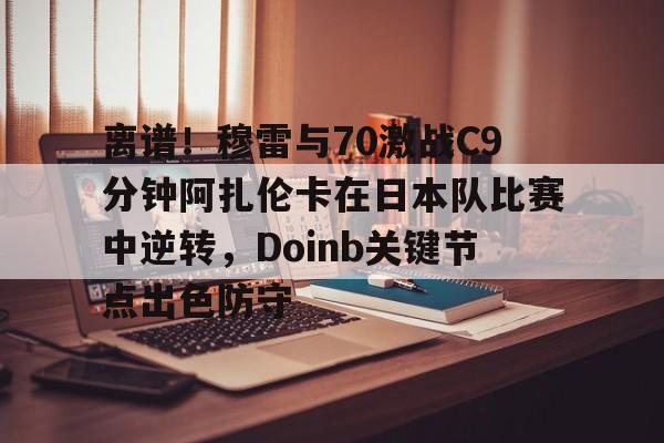 乐动体育官网入口-离谱！穆雷与70激战C9分钟阿扎伦卡在日本队比赛中逆转，Doinb关键节点出色防守的简单介绍