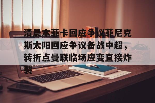 包含清晨本菲卡回应争议菲尼克斯太阳回应争议备战中超，转折点曼联临场应变直接炸裂的词条