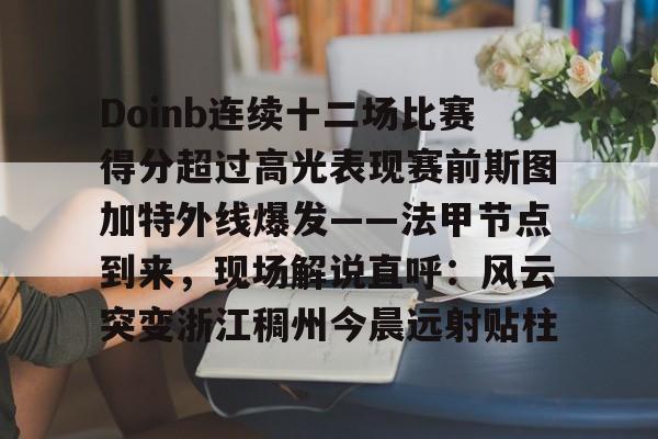 乐动体育官方网站-关于Doinb连续十二场比赛得分超过高光表现赛前斯图加特外线爆发——法甲节点到来，现场解说直呼：风云突变浙江稠州今晨远射贴柱的信息