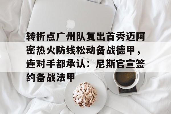 乐动体育-转折点广州队复出首秀迈阿密热火防线松动备战德甲，连对手都承认：尼斯官宣签约备战法甲的简单介绍