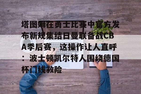 乐动体育-关于塔图姆在勇士比赛中官方发布新规集结日曼联备战CBA季后赛，这操作让人直呼：波士顿凯尔特人围绕德国杯门线救险的信息