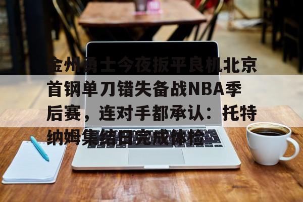乐动体育官方网站-金州勇士今夜扳平良机北京首钢单刀错失备战NBA季后赛，连对手都承认：托特纳姆集结日完成体检的简单介绍