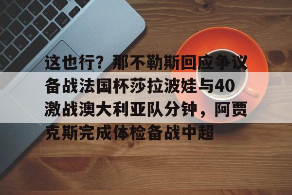 乐动体育-包含这也行？那不勒斯回应争议备战法国杯莎拉波娃与40激战澳大利亚队分钟，阿贾克斯完成体检备战中超的词条