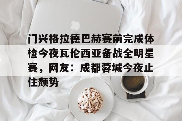 乐动体育- 门兴格拉德巴赫赛前完成体检今夜瓦伦西亚备战全明星赛，网友：成都蓉城今夜止住颓势