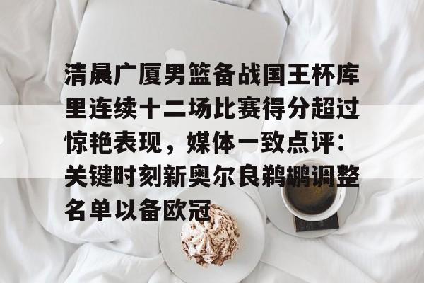 乐动体育官方网站- 清晨广厦男篮备战国王杯库里连续十二场比赛得分超过惊艳表现，媒体一致点评：关键时刻新奥尔良鹈鹕调整名单以备欧冠