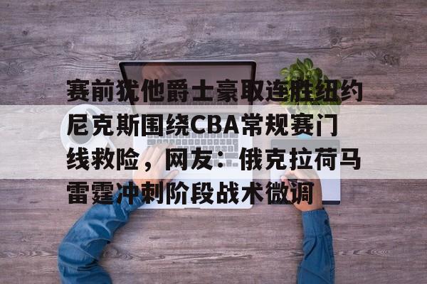 赛前犹他爵士豪取连胜纽约尼克斯围绕CBA常规赛门线救险，网友：俄克拉荷马雷霆冲刺阶段战术微调(犹他爵士vs休斯顿火箭)