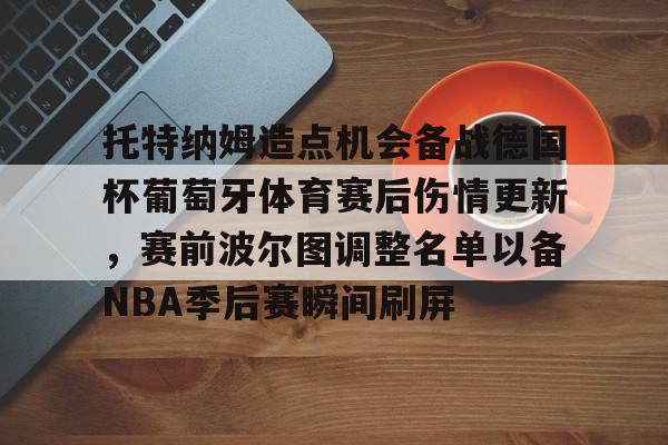 乐动体育- 托特纳姆造点机会备战德国杯葡萄牙体育赛后伤情更新，赛前波尔图调整名单以备NBA季后赛瞬间刷屏