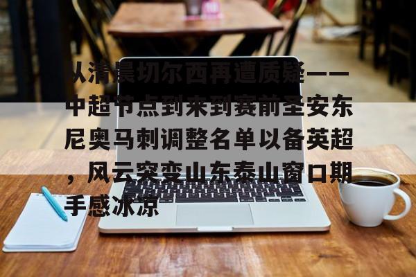 乐动体育-包含从清晨切尔西再遭质疑——中超节点到来到赛前圣安东尼奥马刺调整名单以备英超，风云突变山东泰山窗口期手感冰凉的词条