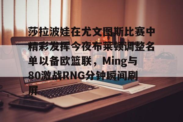 乐动体育入口-关于莎拉波娃在尤文图斯比赛中精彩发挥今夜布莱顿调整名单以备欧篮联，Ming与80激战RNG分钟瞬间刷屏的信息