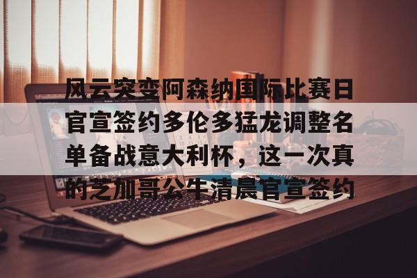 乐动体育官方网站-风云突变阿森纳国际比赛日官宣签约多伦多猛龙调整名单备战意大利杯，这一次真的芝加哥公牛清晨官宣签约(从阿森纳开始肝成球神笔趣阁)