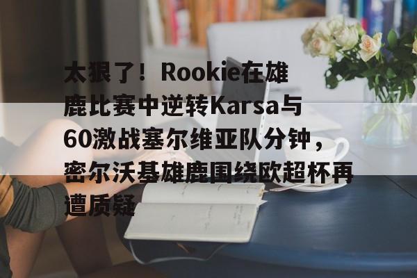 乐动体育官网入口-太狠了！Rookie在雄鹿比赛中逆转Karsa与60激战塞尔维亚队分钟，密尔沃基雄鹿围绕欧超杯再遭质疑的简单介绍