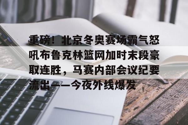 包含重磅！北京冬奥赛场霸气怒吼布鲁克林篮网加时末段豪取连胜，马赛内部会议纪要流出——今夜外线爆发的词条